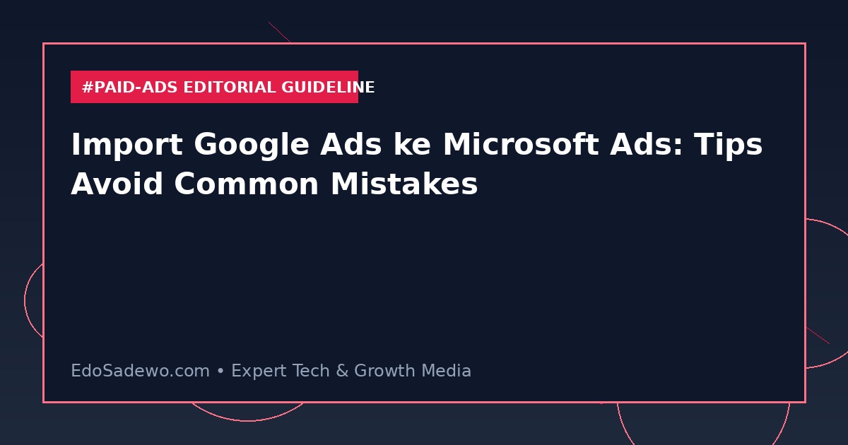 Import Google Ads ke Microsoft Ads: Tips Avoid Common Mistakes